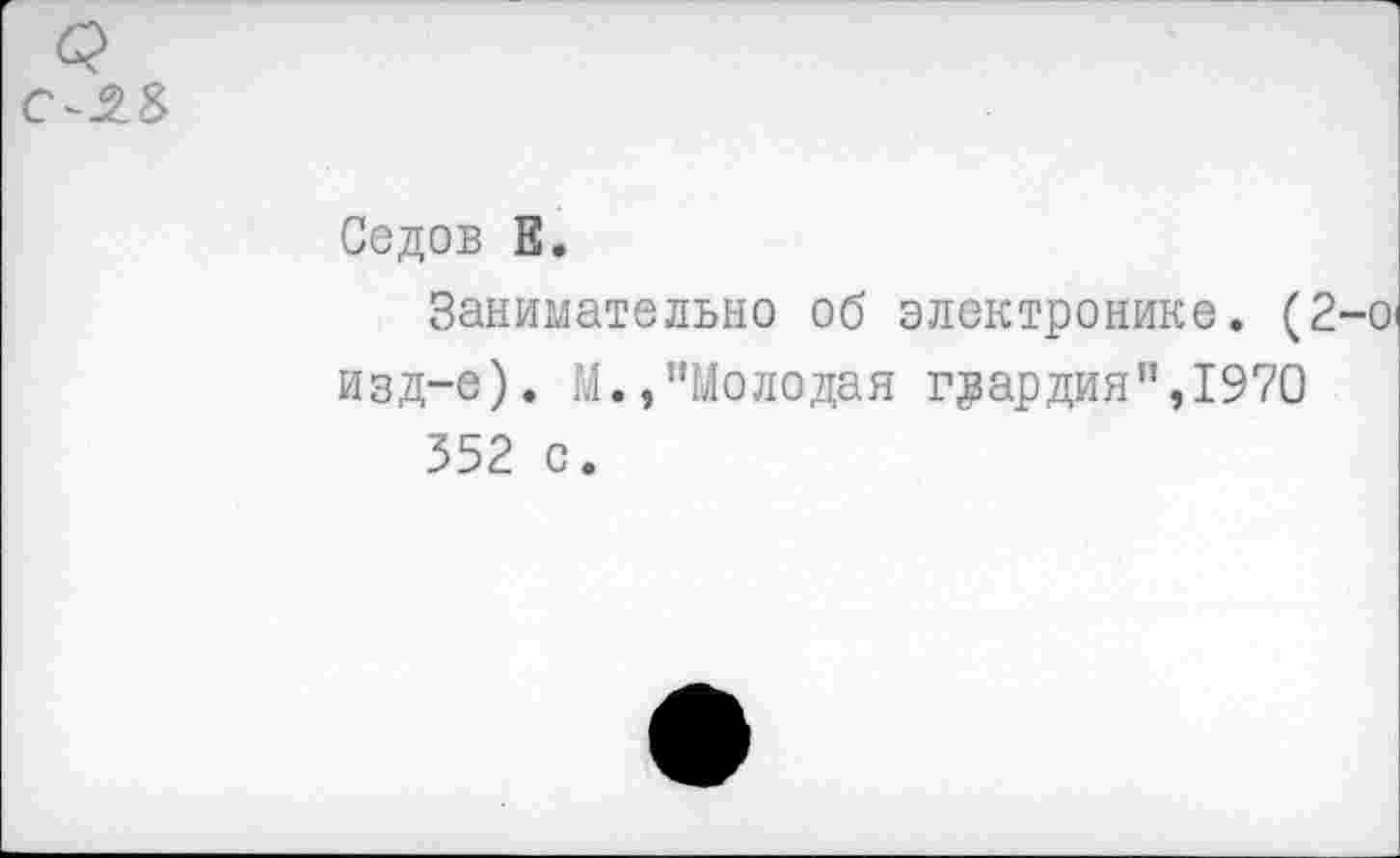 ﻿Седов Е.
Занимательно об электронике. (2 изд-е). М.,"Молодая гвардия”,1970 352 с.